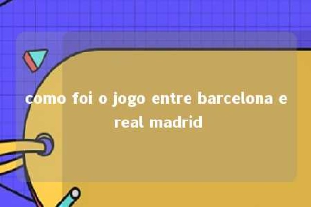 como foi o jogo entre barcelona e real madrid 