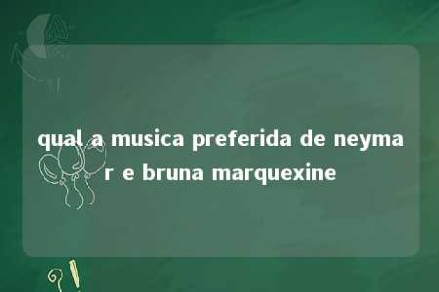 qual a musica preferida de neymar e bruna marquexine 