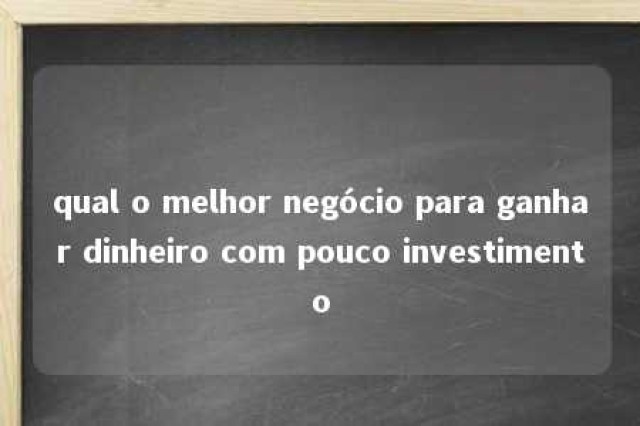 qual o melhor negócio para ganhar dinheiro com pouco investimento 