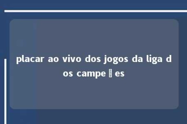 placar ao vivo dos jogos da liga dos campeões 